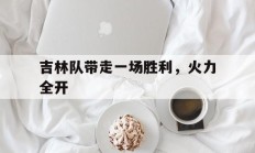 关于吉林队带走一场胜利，火力全开的信息