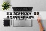莱比锡遭遇争议红牌，曼联乘势反超比分完成逆转