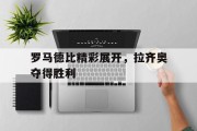 罗马德比精彩展开，拉齐奥夺得胜利