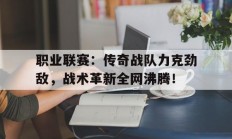 职业联赛：传奇战队力克劲敌，战术革新全网沸腾！