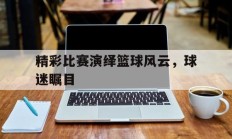 精彩比赛演绎篮球风云，球迷瞩目