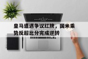 皇马遭遇争议红牌，国米乘势反超比分完成逆转