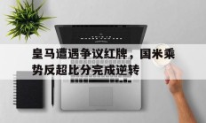 皇马遭遇争议红牌，国米乘势反超比分完成逆转