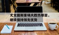 尤文图斯客场大胜热那亚，继续保持领先优势