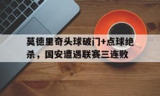 莫德里奇头球破门+点球绝杀，国安遭遇联赛三连败