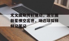 尤文图斯传射建功，波尔图新星横空出世，场边球探频频记笔记尤文图斯传奇人物