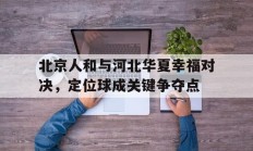 北京人和与河北华夏幸福对决，定位球成关键争夺点的简单介绍