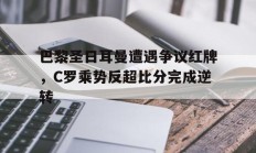 巴黎圣日耳曼遭遇争议红牌，C罗乘势反超比分完成逆转巴黎圣日耳曼报价c罗
