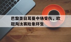 巴黎圣日耳曼中场受伤，欧冠淘汰赛险象环生的简单介绍
