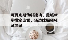 阿贾克斯传射建功，曼城新星横空出世，场边球探频频记笔记