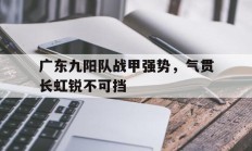 包含广东九阳队战甲强势，气贯长虹锐不可挡的词条