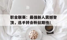 职业联赛：最强新人震撼登顶，选手转会粉丝期待！