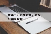 关于大连一方力克对手，豪取三分实现反弹的信息