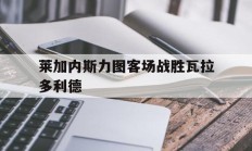 包含莱加内斯力图客场战胜瓦拉多利德的词条