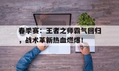 春季赛：王者之师霸气回归，战术革新热血燃爆！