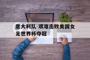 包含意大利队-艰难击败美国女足世界杯夺冠的词条