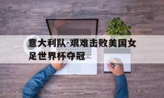 包含意大利队-艰难击败美国女足世界杯夺冠的词条