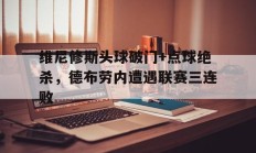 维尼修斯头球破门+点球绝杀，德布劳内遭遇联赛三连败