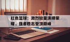 关于红色篮球：激烈较量演绎荣耀，强者胜出登顶巅峰的信息