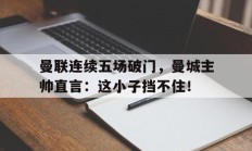曼联连续五场破门，曼城主帅直言：这小子挡不住！