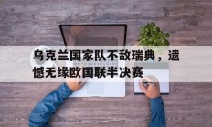 关于乌克兰国家队不敌瑞典，遗憾无缘欧国联半决赛的信息