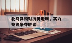 北马其顿对抗奥地利，实力交锋争夺胜者的简单介绍