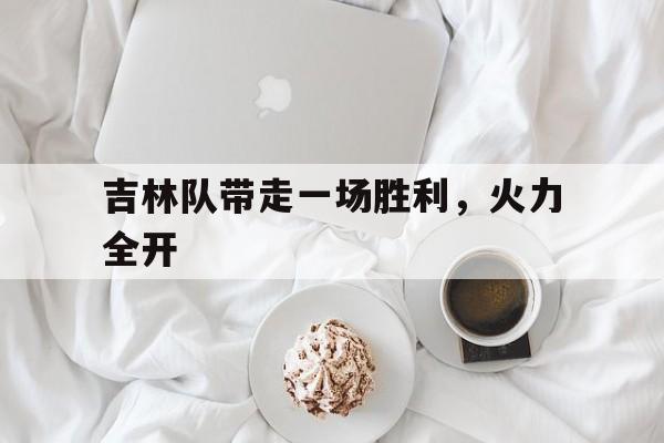 关于吉林队带走一场胜利，火力全开的信息