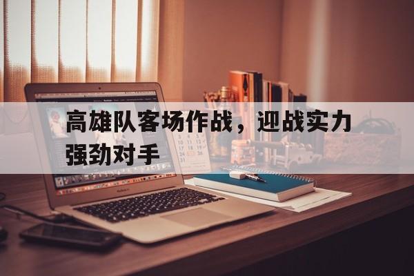 高雄队客场作战，迎战实力强劲对手