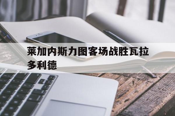 包含莱加内斯力图客场战胜瓦拉多利德的词条
