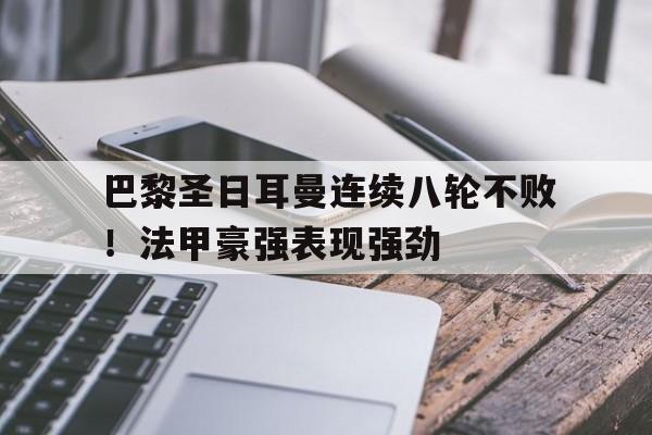 巴黎圣日耳曼连续八轮不败！法甲豪强表现强劲的简单介绍