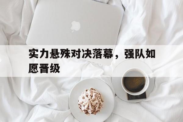 实力悬殊对决落幕，强队如愿晋级