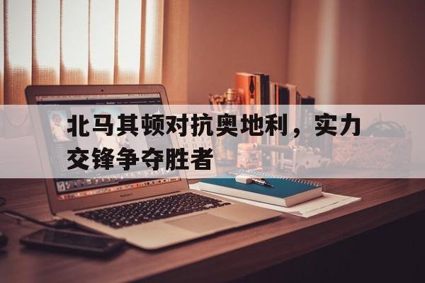 北马其顿对抗奥地利，实力交锋争夺胜者的简单介绍