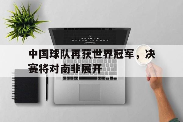 中国球队再获世界冠军，决赛将对南非展开