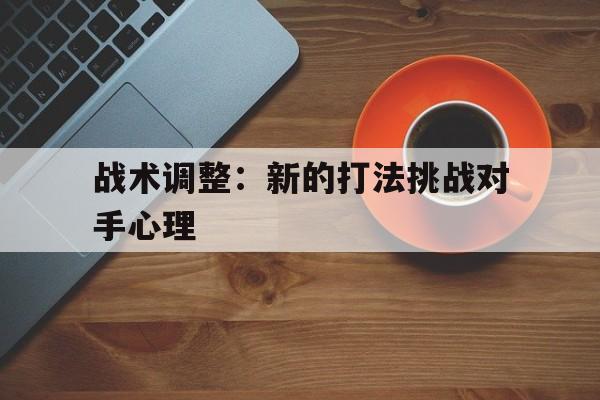 战术调整：新的打法挑战对手心理的简单介绍