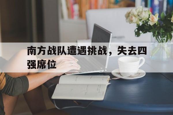 南方战队遭遇挑战，失去四强席位
