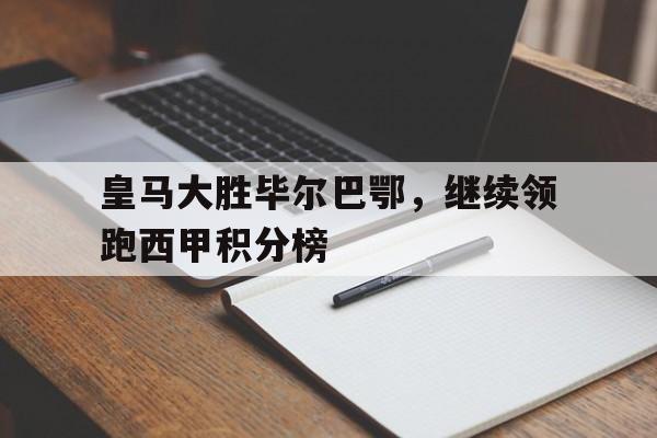 关于皇马大胜毕尔巴鄂，继续领跑西甲积分榜的信息