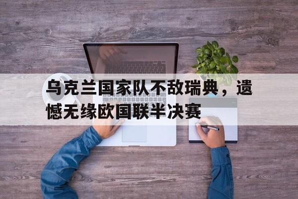 关于乌克兰国家队不敌瑞典，遗憾无缘欧国联半决赛的信息