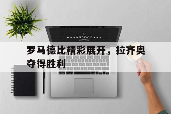 罗马德比精彩展开，拉齐奥夺得胜利
