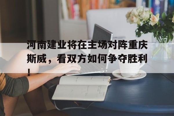 河南建业将在主场对阵重庆斯威，看双方如何争夺胜利！的简单介绍