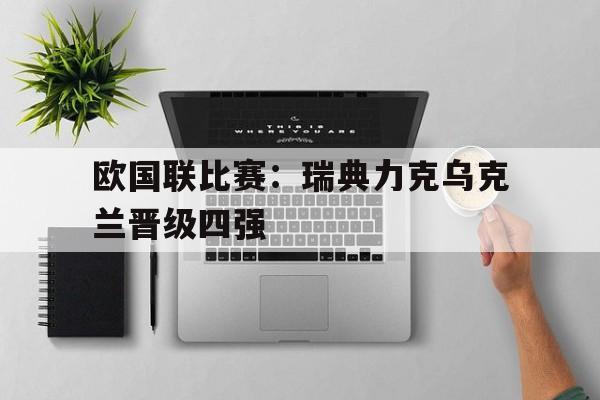 欧国联比赛：瑞典力克乌克兰晋级四强的简单介绍