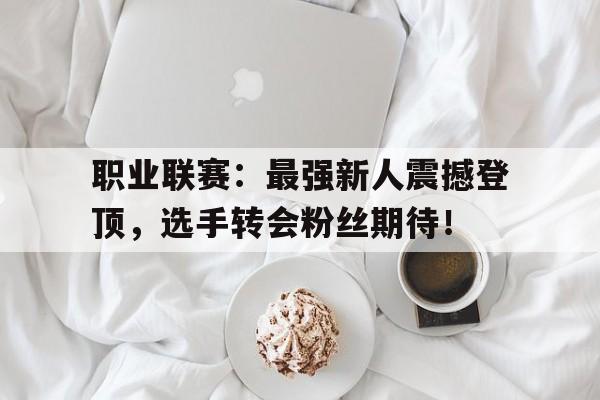 职业联赛：最强新人震撼登顶，选手转会粉丝期待！
