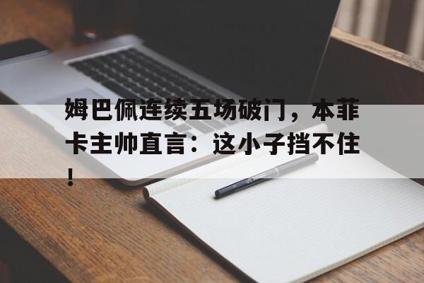 姆巴佩连续五场破门，本菲卡主帅直言：这小子挡不住！