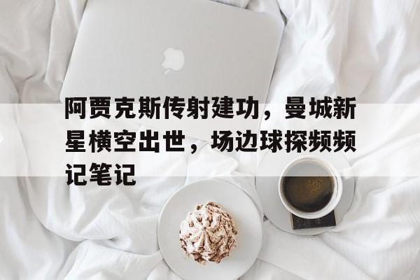 阿贾克斯传射建功，曼城新星横空出世，场边球探频频记笔记