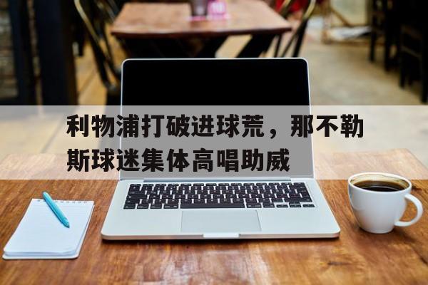 利物浦打破进球荒，那不勒斯球迷集体高唱助威