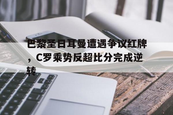 巴黎圣日耳曼遭遇争议红牌，C罗乘势反超比分完成逆转巴黎圣日耳曼报价c罗