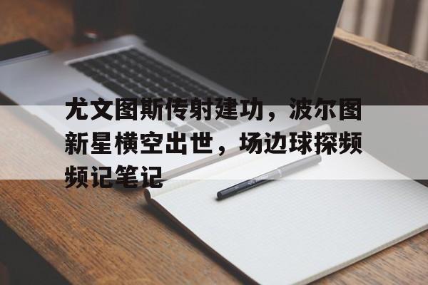 尤文图斯传射建功，波尔图新星横空出世，场边球探频频记笔记尤文图斯传奇人物