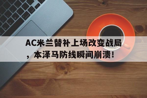AC米兰替补上场改变战局，本泽马防线瞬间崩溃！ac米兰豪华替补席