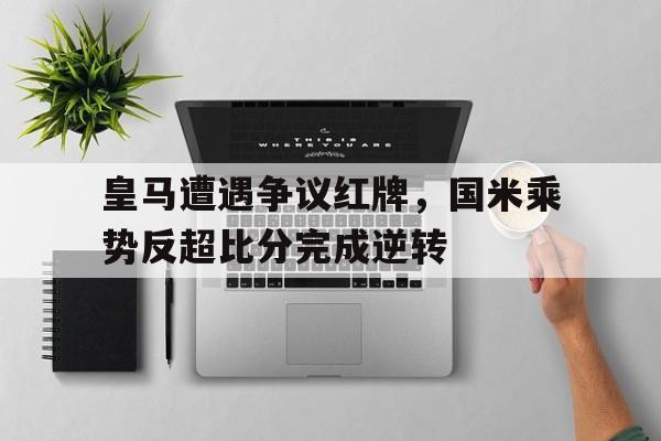 皇马遭遇争议红牌，国米乘势反超比分完成逆转