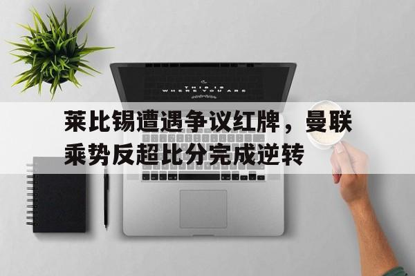 莱比锡遭遇争议红牌，曼联乘势反超比分完成逆转