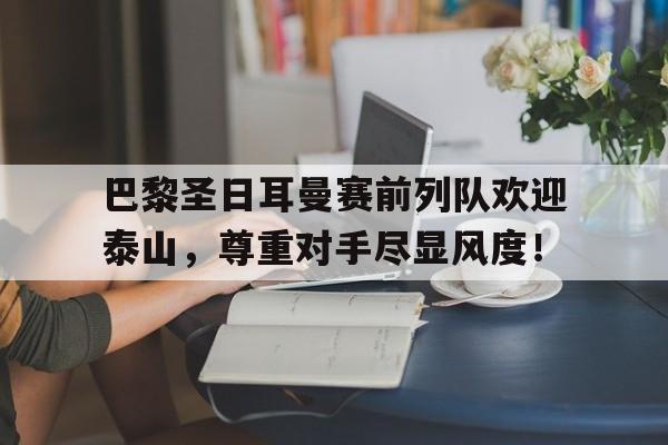 巴黎圣日耳曼赛前列队欢迎泰山，尊重对手尽显风度！巴黎圣日耳曼队官网